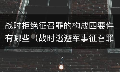 战时拒绝征召罪的构成四要件有哪些（战时逃避军事征召罪）
