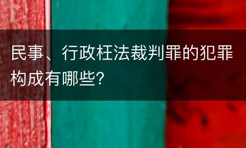 民事、行政枉法裁判罪的犯罪构成有哪些？
