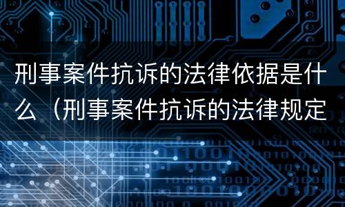 刑事案件抗诉的法律依据是什么（刑事案件抗诉的法律规定）