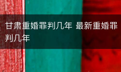 甘肃重婚罪判几年 最新重婚罪判几年