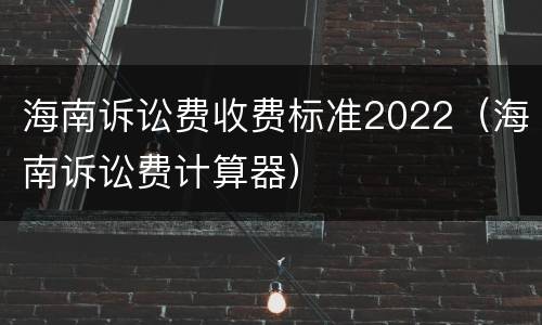 海南诉讼费收费标准2022（海南诉讼费计算器）