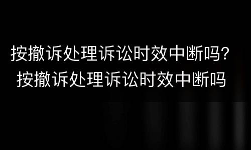 按撤诉处理诉讼时效中断吗？ 按撤诉处理诉讼时效中断吗