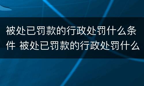 被处已罚款的行政处罚什么条件 被处已罚款的行政处罚什么条件可以缓刑