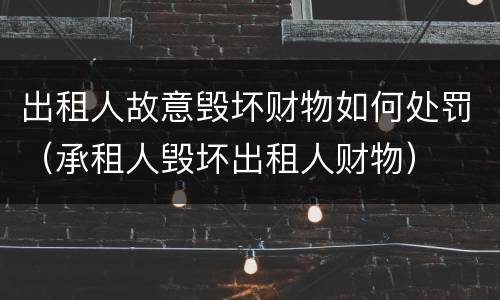 出租人故意毁坏财物如何处罚（承租人毁坏出租人财物）