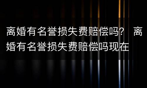 离婚有名誉损失费赔偿吗？ 离婚有名誉损失费赔偿吗现在