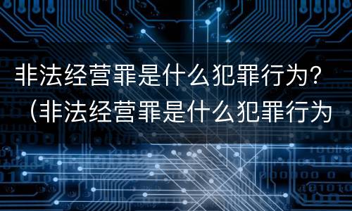 非法经营罪是什么犯罪行为？（非法经营罪是什么犯罪行为类型）