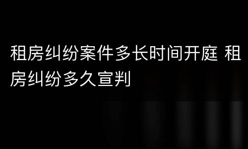 租房纠纷案件多长时间开庭 租房纠纷多久宣判