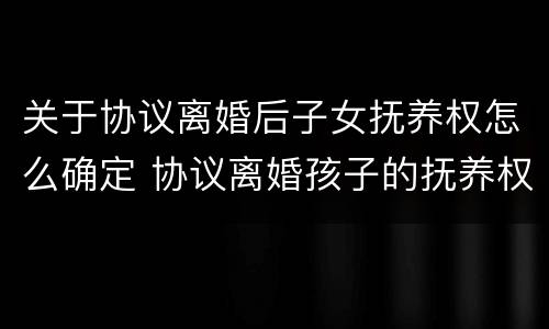 关于协议离婚后子女抚养权怎么确定 协议离婚孩子的抚养权法律怎么规定的