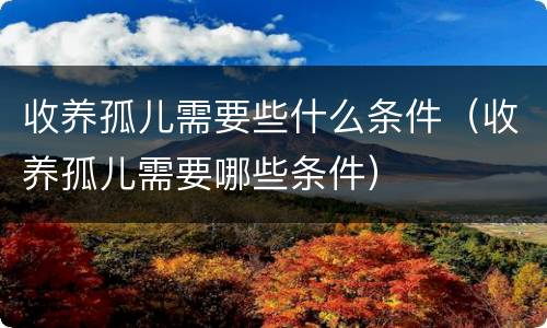 收养孤儿需要些什么条件（收养孤儿需要哪些条件）