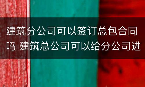 建筑分公司可以签订总包合同吗 建筑总公司可以给分公司进行劳务分包