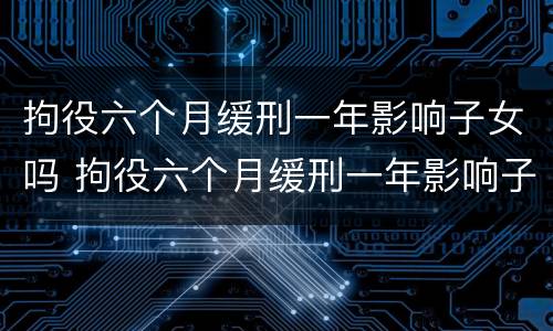 拘役六个月缓刑一年影响子女吗 拘役六个月缓刑一年影响子女吗怎么办