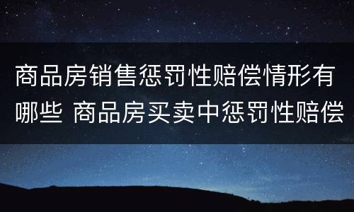 商品房销售惩罚性赔偿情形有哪些 商品房买卖中惩罚性赔偿制度的适用