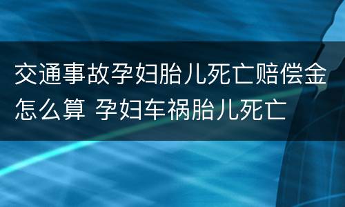交通事故孕妇胎儿死亡赔偿金怎么算 孕妇车祸胎儿死亡