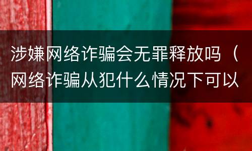 涉嫌网络诈骗会无罪释放吗（网络诈骗从犯什么情况下可以无罪释放）