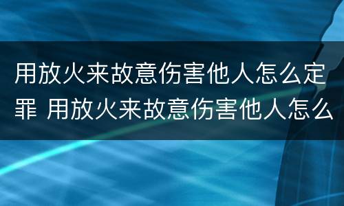 用放火来故意伤害他人怎么定罪 用放火来故意伤害他人怎么定罪量刑