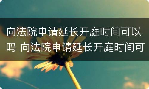 向法院申请延长开庭时间可以吗 向法院申请延长开庭时间可以吗
