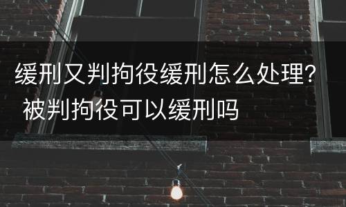 缓刑又判拘役缓刑怎么处理？ 被判拘役可以缓刑吗