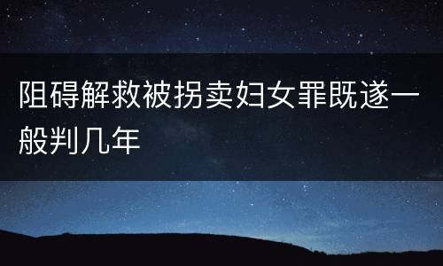 阻碍解救被拐卖妇女罪既遂一般判几年