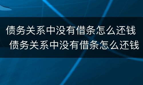 债务关系中没有借条怎么还钱 债务关系中没有借条怎么还钱给对方