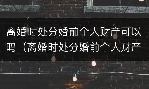 离婚时处分婚前个人财产可以吗（离婚时处分婚前个人财产可以吗怎么处理）