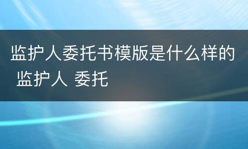 监护人委托书模版是什么样的 监护人 委托