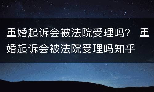 重婚起诉会被法院受理吗？ 重婚起诉会被法院受理吗知乎