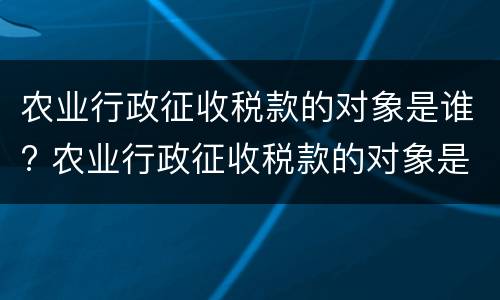 农业行政征收税款的对象是谁? 农业行政征收税款的对象是谁定的