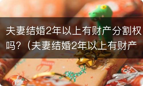 夫妻结婚2年以上有财产分割权吗?（夫妻结婚2年以上有财产分割权吗怎么算）