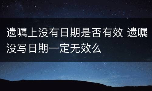 遗嘱上没有日期是否有效 遗嘱没写日期一定无效么