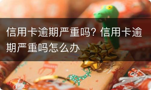 信用卡逾期严重吗? 信用卡逾期严重吗怎么办