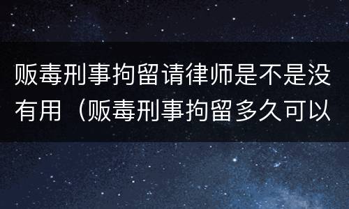贩毒刑事拘留请律师是不是没有用（贩毒刑事拘留多久可以请律师）