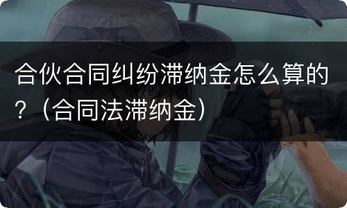 合伙合同纠纷滞纳金怎么算的?（合同法滞纳金）