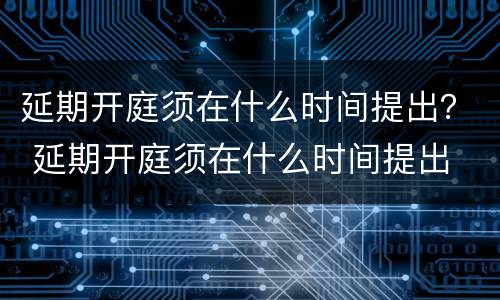 延期开庭须在什么时间提出？ 延期开庭须在什么时间提出
