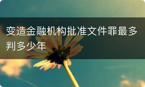 变造金融机构批准文件罪最多判多少年