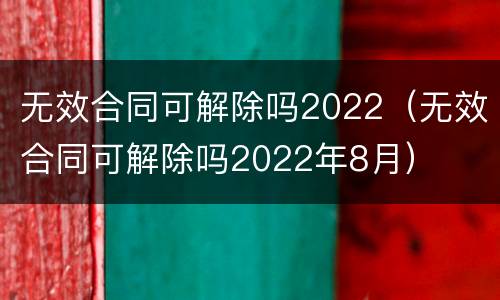 无效合同可解除吗2022（无效合同可解除吗2022年8月）