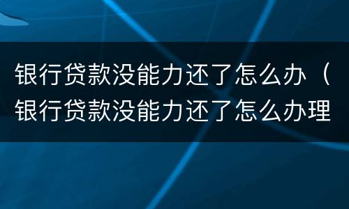银行贷款没能力还了怎么办（银行贷款没能力还了怎么办理）