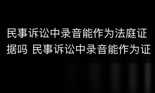 民事诉讼中录音能作为法庭证据吗 民事诉讼中录音能作为证据吗?