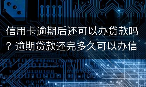 信用卡逾期后还可以办贷款吗? 逾期贷款还完多久可以办信用卡
