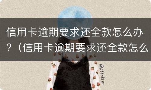 信用卡逾期要求还全款怎么办?（信用卡逾期要求还全款怎么办怎么协商）