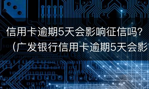 信用卡逾期5天会影响征信吗？（广发银行信用卡逾期5天会影响征信吗）