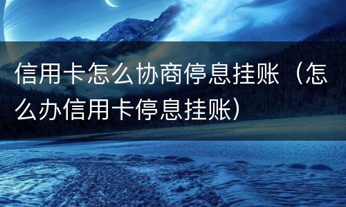 信用卡怎么协商停息挂账（怎么办信用卡停息挂账）