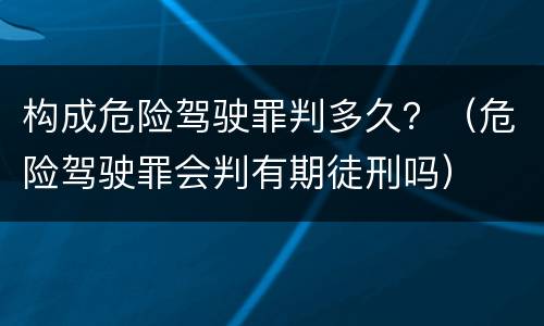 构成危险驾驶罪判多久？（危险驾驶罪会判有期徒刑吗）
