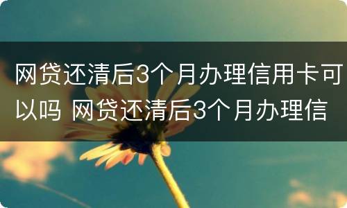 网贷还清后3个月办理信用卡可以吗 网贷还清后3个月办理信用卡可以吗