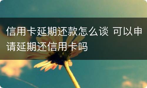 信用卡延期还款怎么谈 可以申请延期还信用卡吗