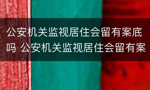 公安机关监视居住会留有案底吗 公安机关监视居住会留有案底吗怎么办