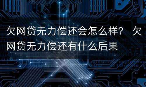 欠网贷无力偿还会怎么样？ 欠网贷无力偿还有什么后果