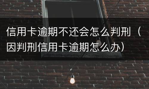 信用卡逾期不还会怎么判刑（因判刑信用卡逾期怎么办）