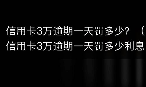 信用卡3万逾期一天罚多少？（信用卡3万逾期一天罚多少利息）