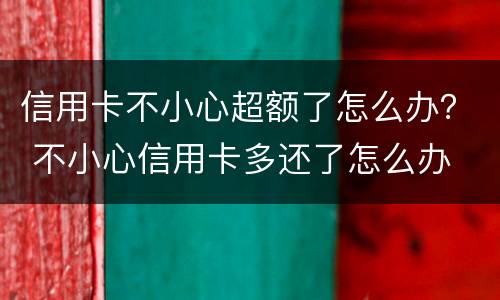 信用卡不小心超额了怎么办？ 不小心信用卡多还了怎么办