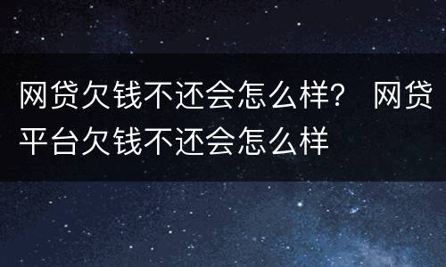 网贷欠钱不还会怎么样？ 网贷平台欠钱不还会怎么样